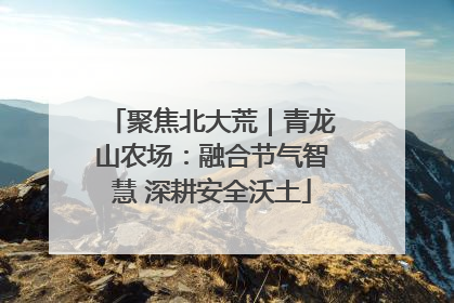 聚焦北大荒｜青龙山农场：融合节气智慧 深耕安全沃土