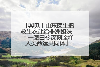 舆见丨山东医生把救生衣让给非洲姐妹：一袭白衫深刻诠释人类命运共同体