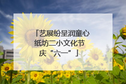 艺展纷呈润童心 纸坊二小文化节庆“六一”