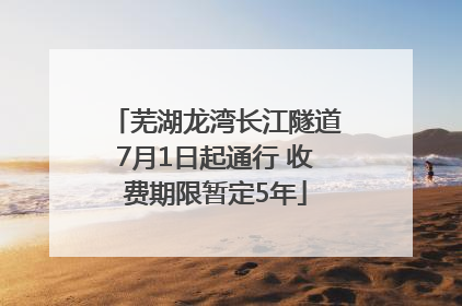 芜湖龙湾长江隧道7月1日起通行 收费期限暂定5年