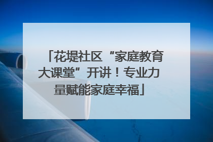 花堤社区“家庭教育大课堂”开讲！专业力量赋能家庭幸福