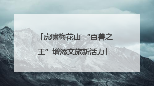 虎啸梅花山 “百兽之王”增添文旅新活力