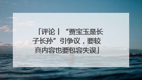 评论丨“贾宝玉是长子长孙”引争议，要较真内容也要包容失误