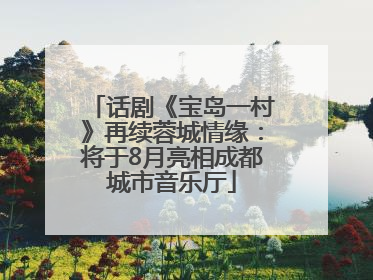话剧《宝岛一村》再续蓉城情缘：将于8月亮相成都城市音乐厅
