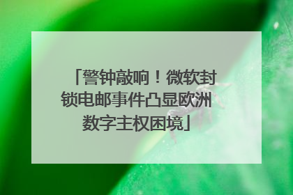 警钟敲响！微软封锁电邮事件凸显欧洲数字主权困境