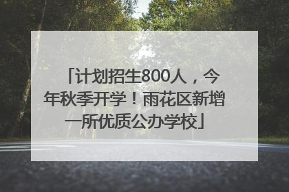 计划招生800人，今年秋季开学！雨花区新增一所优质公办学校