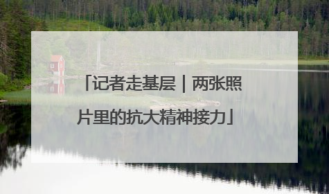 记者走基层｜两张照片里的抗大精神接力