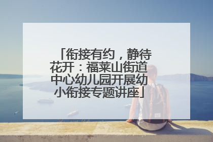 衔接有约，静待花开：福莱山街道中心幼儿园开展幼小衔接专题讲座