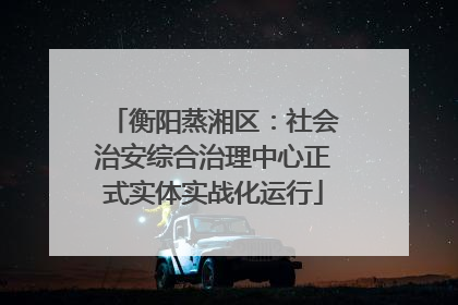 衡阳蒸湘区：社会治安综合治理中心正式实体实战化运行
