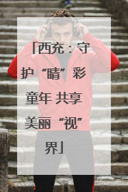 西充：守护“睛”彩童年 共享美丽“视”界