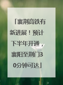 襄荆高铁有新进展！预计下半年开通，襄阳至荆门30分钟可达