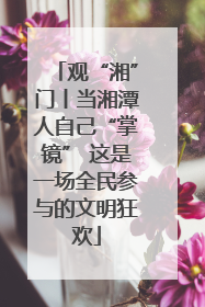 观“湘”门丨当湘潭人自己“掌镜” 这是一场全民参与的文明狂欢