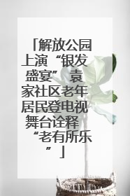 解放公园上演“银发盛宴” 袁家社区老年居民登电视舞台诠释 “老有所乐”