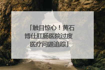 触目惊心！黄石博仕肛肠医院过度医疗问题追踪