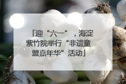 迎“六一”，海淀紫竹院举行“非遗童盟嘉年华”活动