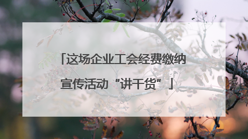 这场企业工会经费缴纳宣传活动“讲干货”