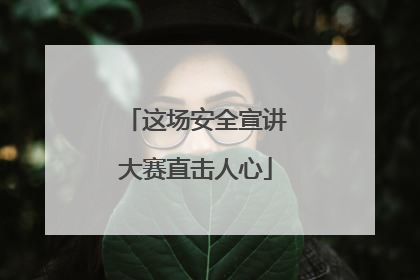 这场安全宣讲大赛直击人心