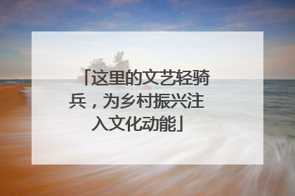 这里的文艺轻骑兵，为乡村振兴注入文化动能