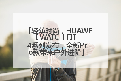 轻薄时尚，HUAWEI WATCH FIT 4系列发布，全新Pro款带来户外进阶
