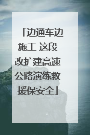 边通车边施工 这段改扩建高速公路演练救援保安全