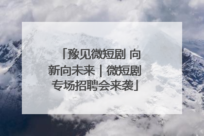 豫见微短剧 向新向未来｜微短剧专场招聘会来袭