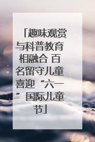 趣味观赏与科普教育相融合 百名留守儿童喜迎“六一”国际儿童节