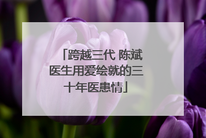 跨越三代 陈斌医生用爱绘就的三十年医患情