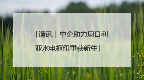 通讯｜中企助力尼日利亚水电枢纽重获新生