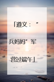 遵义：“兵妈妈”军营过端午