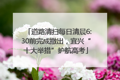 道路清扫每日清晨6:30前完成撤出，宜兴“十大举措”护航高考