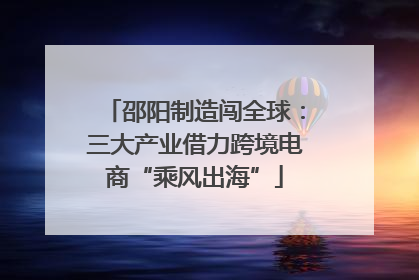 邵阳制造闯全球：三大产业借力跨境电商“乘风出海”