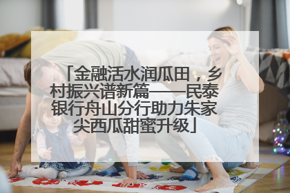 金融活水润瓜田，乡村振兴谱新篇——民泰银行舟山分行助力朱家尖西瓜甜蜜升级