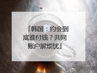 韩国：约会到底谁付钱？共同账户解烦忧