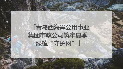 青岛西海岸公用事业集团市政公司筑牢夏季绿植“守护网”