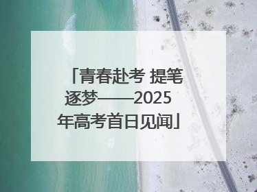 青春赴考 提笔逐梦——2025年高考首日见闻