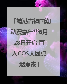 靖港古镇国潮动漫嘉年华6月28日开启 百人COS天团点燃夏夜