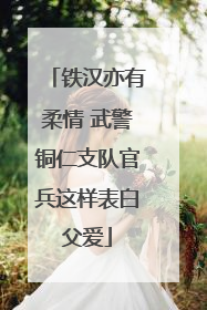 铁汉亦有柔情 武警铜仁支队官兵这样表白父爱