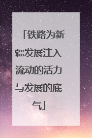 铁路为新疆发展注入流动的活力与发展的底气