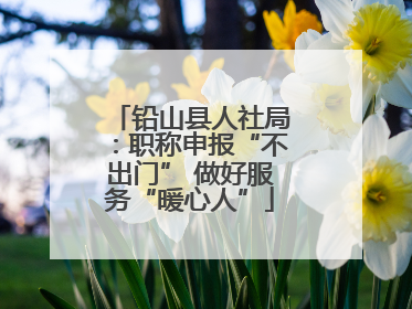 铅山县人社局：职称申报“不出门” 做好服务“暖心人”