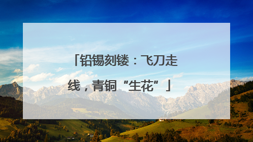 铅锡刻镂：飞刀走线，青铜“生花”