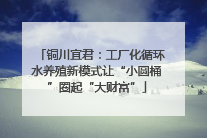 铜川宜君：工厂化循环水养殖新模式让“小圆桶”圈起“大财富”