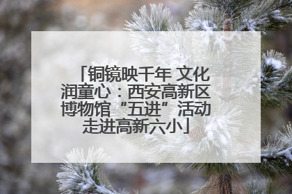 铜镜映千年 文化润童心：西安高新区博物馆“五进”活动走进高新六小