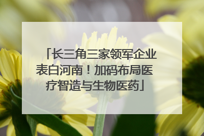 长三角三家领军企业表白河南！加码布局医疗智造与生物医药