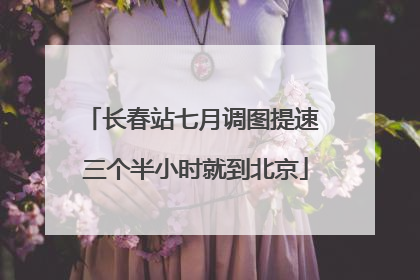 长春站七月调图提速 三个半小时就到北京