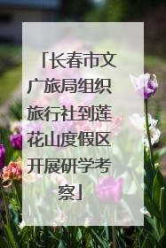 长春市文广旅局组织旅行社到莲花山度假区开展研学考察