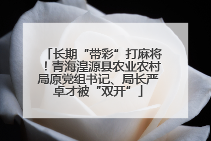 长期“带彩”打麻将！青海湟源县农业农村局原党组书记、局长严卓才被“双开”