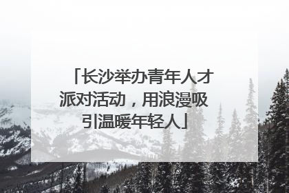 长沙举办青年人才派对活动，用浪漫吸引温暖年轻人