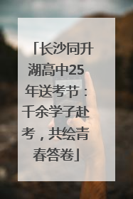 长沙同升湖高中25年送考节：千余学子赴考，共绘青春答卷