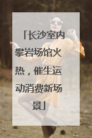 长沙室内攀岩场馆火热，催生运动消费新场景