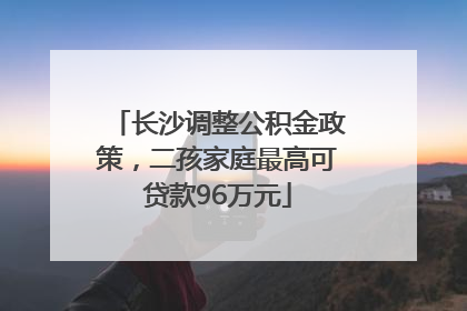 长沙调整公积金政策，二孩家庭最高可贷款96万元
